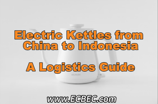 Electric Kettles from China to Indonesia: A Logistics Guide