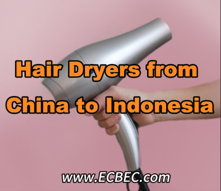 Hair Dryers from China to Indonesia：Compliance, packaging and shipping guidance for Indonesia freight forwarders